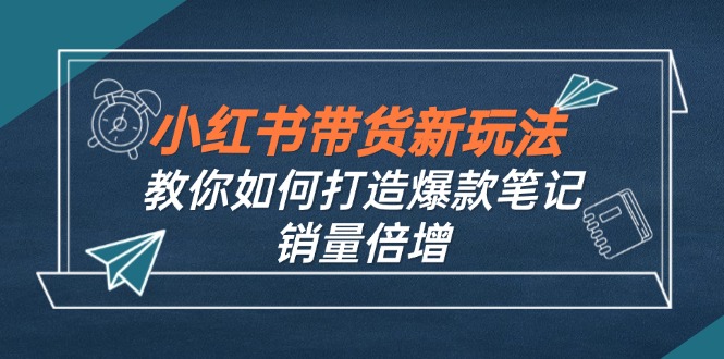 小红书带货新玩法【9月课程】教你如何打造爆款笔记，销量倍增(无水印 - 搞薯条网-搞薯条网