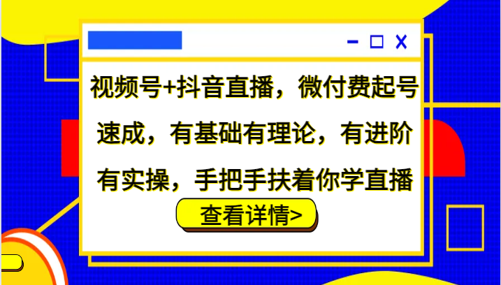 视频号+抖音直播，微付费起号速成，有基础有理论，有进阶有实操，手把手扶着你学直播 - 搞薯条网-搞薯条网