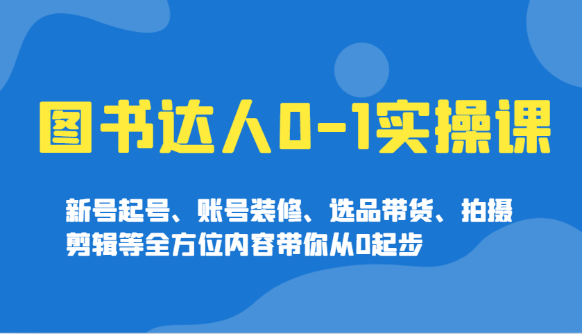 图书达人0-1实操课，新号起号、账号装修、选品带货、拍摄剪辑等全方位内容带你从0起步 - 搞薯条网-搞薯条网