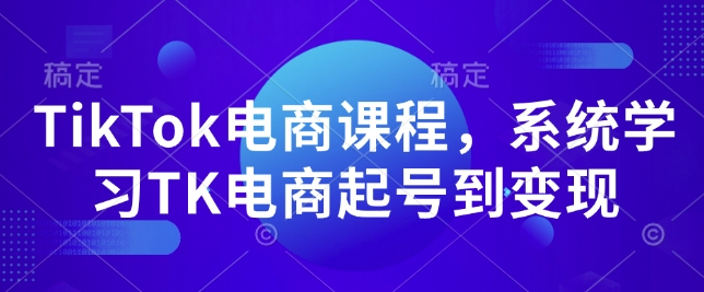 TikTok电商课程，​系统学习TK电商起号到变现 - 搞薯条网-搞薯条网