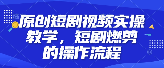 原创短剧视频实操教学，短剧燃剪的操作流程 - 搞薯条网-搞薯条网