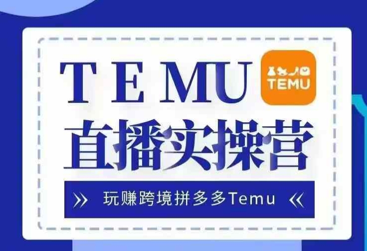 Temu直播实战营，玩赚跨境拼多多Temu，国内电商卷就出海赚美金 - 搞薯条网-搞薯条网