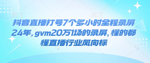 抖音直播打号7个多小时全程录屏24年，gvm20万1场的录屏，懂的都懂直播行业风向标 - 搞薯条网-搞薯条网