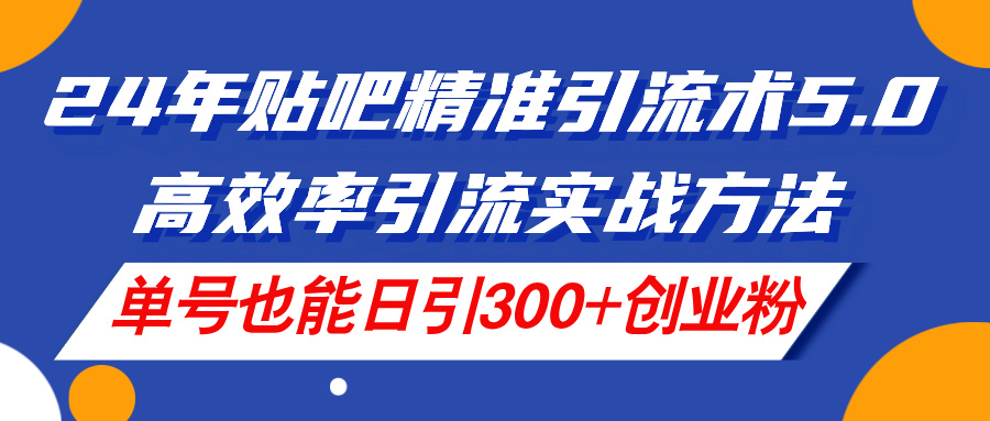 24年贴吧精准引流术5.0，高效率引流实战方法，单号也能日引300+创业粉 - 搞薯条网-搞薯条网