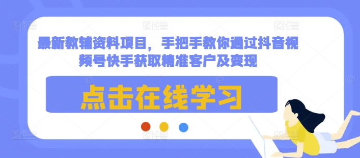 最新教辅资料项目，手把手教你通过抖音视频号快手获取精准客户及变现 - 搞薯条网-搞薯条网