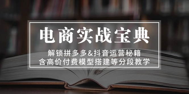 电商实战宝典 解锁拼多多&抖音运营秘籍 含高价付费模型搭建等分段教学 - 搞薯条网-搞薯条网