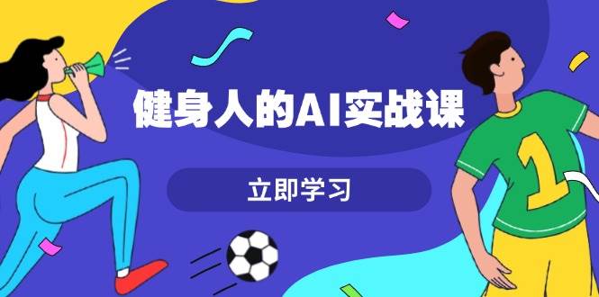 健身人的AI实战课，7天从0到1提升效率，快速入门AI，掌握爆款内容 - 搞薯条网-搞薯条网