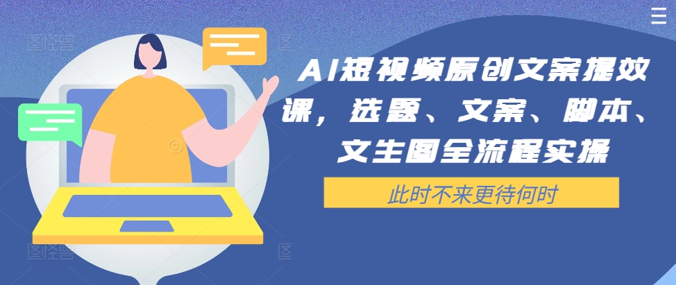 AI短视频原创文案提效课，选题、文案、脚本、文生图全流程实操 - 搞薯条网-搞薯条网