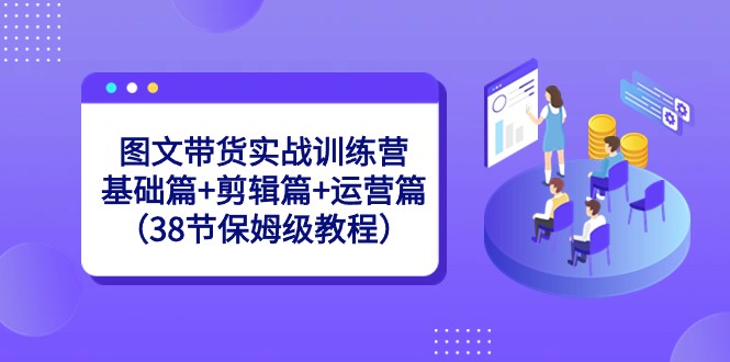 图文带货实战训练营：基础篇+剪辑篇+运营篇（38节保姆级教程） - 搞薯条网-搞薯条网