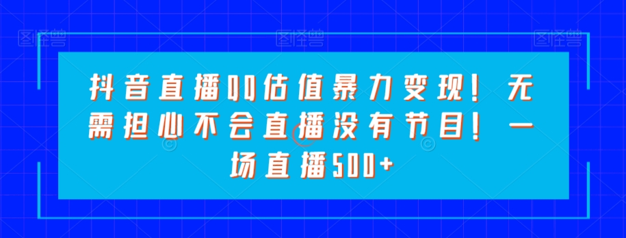 抖音直播QQ估值暴力变现！无需担心不会直播没有节目！一场直播500+！ - 搞薯条网-搞薯条网