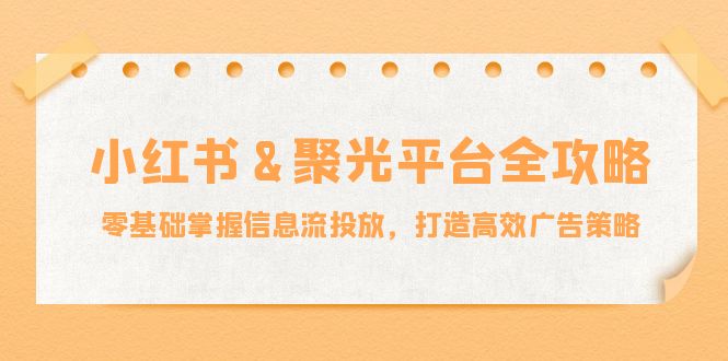 小红薯&聚光平台全攻略：零基础掌握信息流投放，打造高效广告策略 - 搞薯条网-搞薯条网