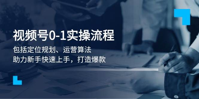 视频号0-1实战流程，包括定位规划、运营算法，助力新手快速上手，打造爆款 - 搞薯条网-搞薯条网