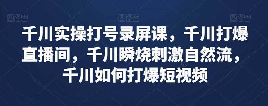 千川实操打号录屏课，千川打爆直播间，千川瞬烧刺激自然流，千川如何打爆短视频 - 搞薯条网-搞薯条网