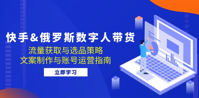 快手&俄罗斯 数字人带货：流量获取与选品策略 文案制作与账号运营指南 - 搞薯条网-搞薯条网