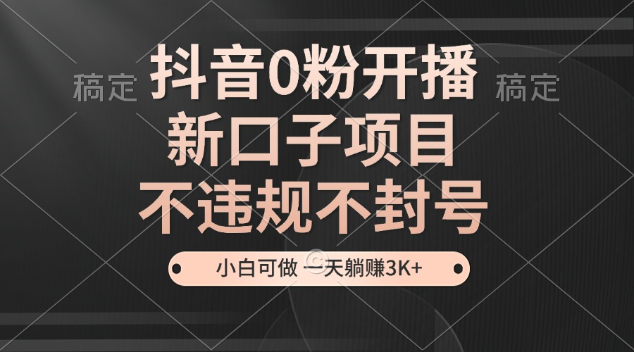 抖音0粉开播，新口子项目，不违规不封号，小白可做，一天躺赚3K+ - 搞薯条网-搞薯条网