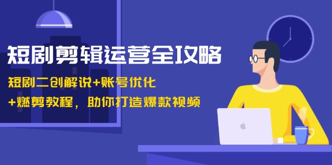 短剧剪辑运营全攻略：短剧二创解说+账号优化+燃剪教程，助你打造爆款视频 - 搞薯条网-搞薯条网