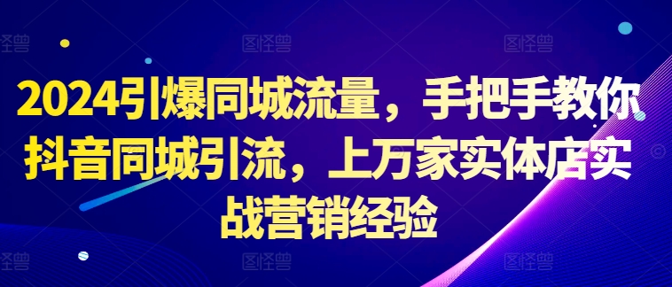 2024引爆同城流量，手把手教你抖音同城引流，上万家实体店实战营销经验 - 搞薯条网-搞薯条网