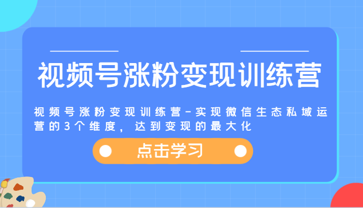 视频号涨粉变现训练营-实现微信生态私域运营的3个维度，达到变现的最大化 - 搞薯条网-搞薯条网