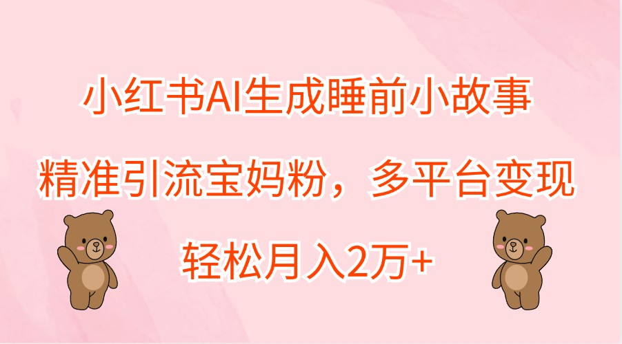 小红书AI生成睡前小故事，精准引流宝妈粉，多平台变现，轻松月入2万+ - 搞薯条网-搞薯条网