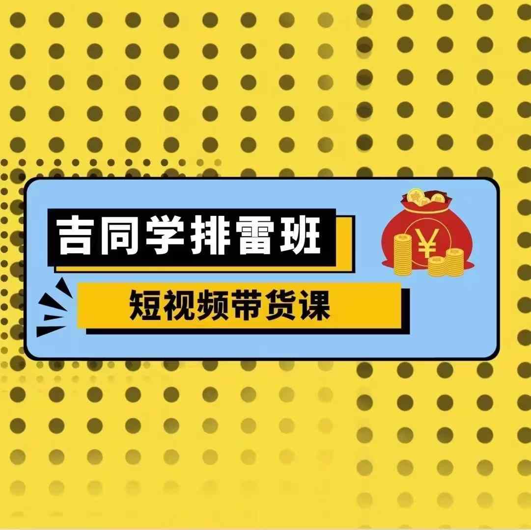 吉同学排雷班短视频带货课，零基础·详解流量成果 - 搞薯条网-搞薯条网