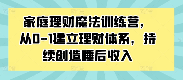 家庭理财魔法训练营，从0-1建立理财体系，持续创造睡后收入 - 搞薯条网-搞薯条网