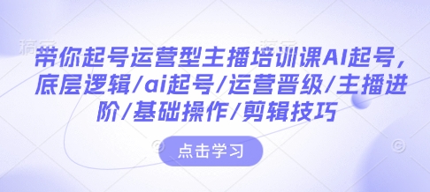 带你起号运营型主播培训课AI起号，底层逻辑/ai起号/运营晋级/主播进阶/基础操作/剪辑技巧 - 搞薯条网-搞薯条网