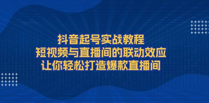 抖音起号实战教程，短视频与直播间的联动效应，让你轻松打造爆款直播间 - 搞薯条网-搞薯条网