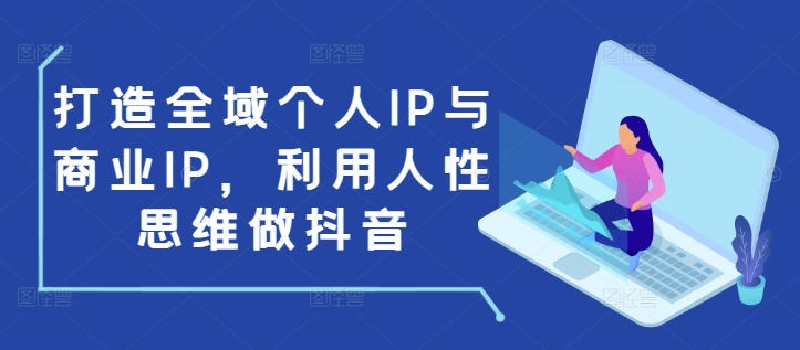 打造全域个人IP与商业IP，利用人性思维做抖音 - 搞薯条网-搞薯条网