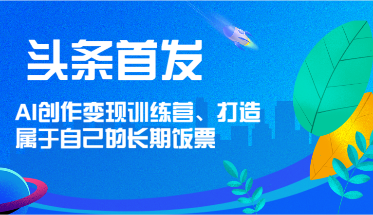 头条首发 AI创作变现训练营，打造属于自己的长期饭票 - 搞薯条网-搞薯条网