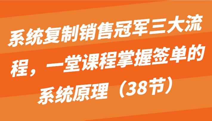 系统复制销售冠军三大流程，一堂课程掌握签单的系统原理(38节) - 搞薯条网-搞薯条网