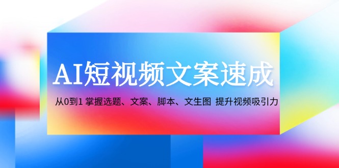 AI短视频文案速成：从0到1 掌握选题、文案、脚本、文生图 提升视频吸引力 - 搞薯条网-搞薯条网