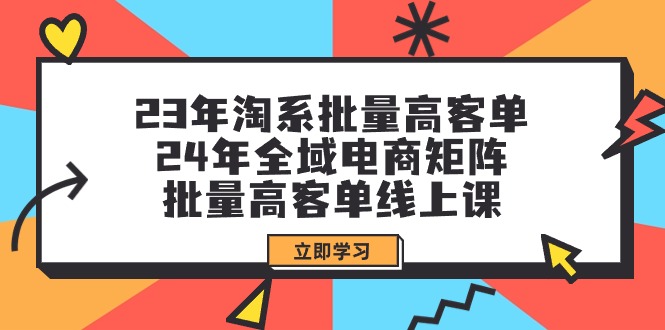 (9636期)23年淘系批量高客单+24年全域电商矩阵，批量高客单线上课(109节课) - 搞薯条网-搞薯条网