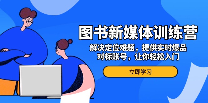 图书新媒体训练营，解决定位难题，提供实时爆品、对标账号，让你轻松入门 - 搞薯条网-搞薯条网