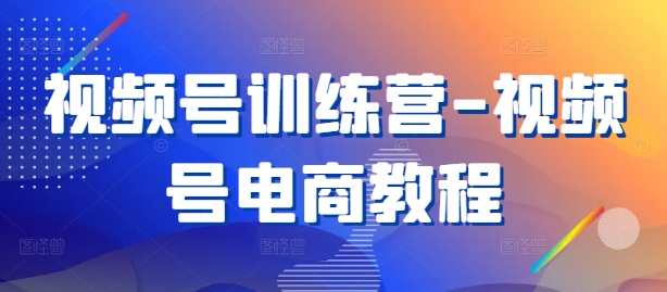 视频号训练营-视频号电商教程 - 搞薯条网-搞薯条网