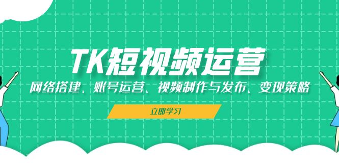 TK短视频运营：网络搭建、账号运营、视频制作与发布、变现策略 - 搞薯条网-搞薯条网