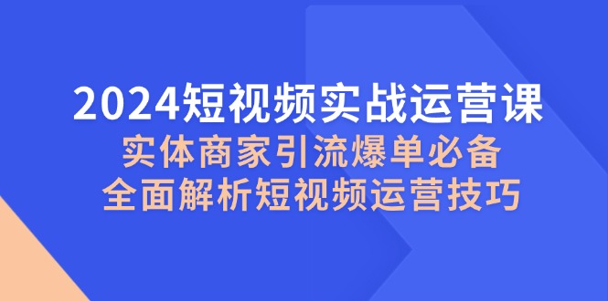 2024短视频实战运营课，实体商家引流爆单必备，全面解析短视频运营技巧 - 搞薯条网-搞薯条网