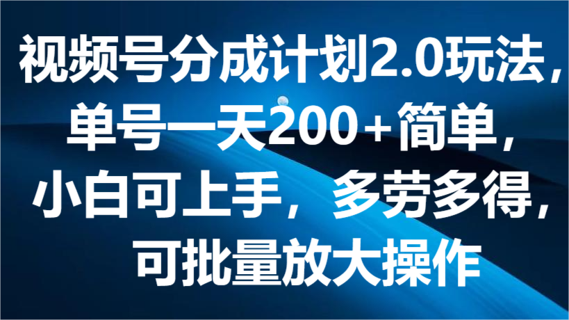 视频号分成计划2.0玩法，单号一天200+简单，小白可上手，多劳多得，可批量放大操作 - 搞薯条网-搞薯条网