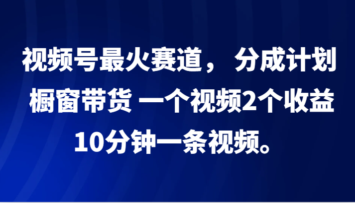 视频号最火赛道， 分成计划， 橱窗带货，一个视频2个收益，10分钟一条视频。 - 搞薯条网-搞薯条网