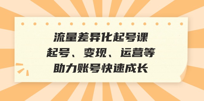 流量差异化起号课：起号、变现、运营等，助力账号快速成长 - 搞薯条网-搞薯条网