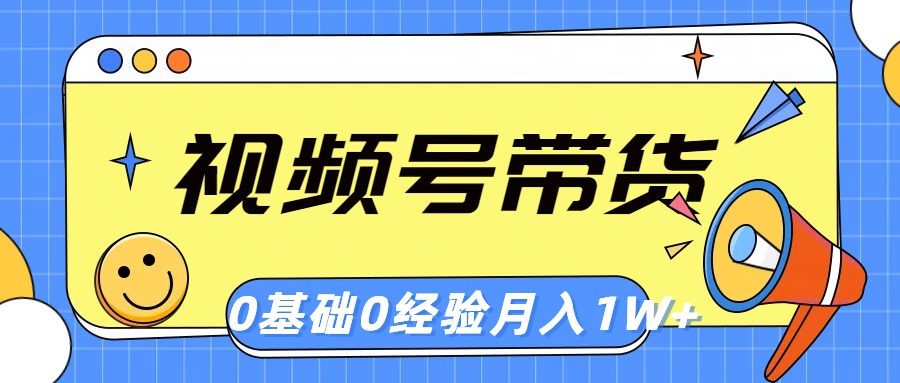 视频号轻创业带货，零基础，零经验，月入1w+ - 搞薯条网-搞薯条网