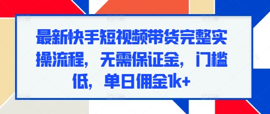 最新快手短视频带货完整实操流程，无需保证金，门槛低，单日佣金1k+ - 搞薯条网-搞薯条网