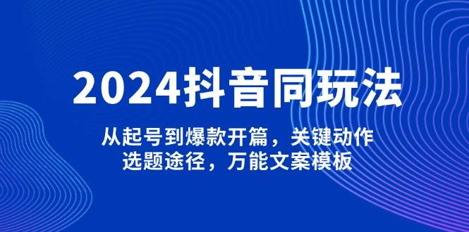 2024抖音同玩法，从起号到爆款开篇，关键动作，选题途径，万能文案模板 - 搞薯条网-搞薯条网