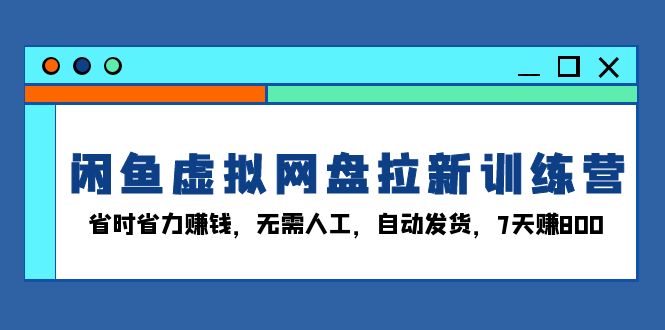 闲鱼虚拟网盘拉新训练营：省时省力赚钱，无需人工，自动发货，7天赚800 - 搞薯条网-搞薯条网