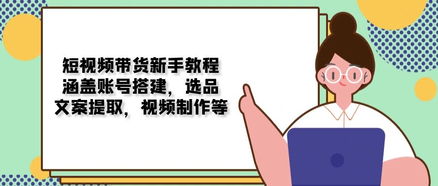 短视频带货新手教程：涵盖账号搭建，选品，文案提取，视频制作等 - 搞薯条网-搞薯条网