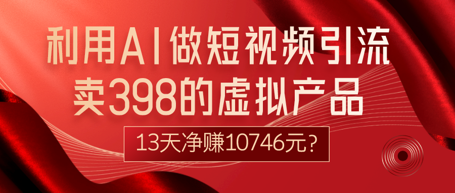 利用AI做短视频引流，卖398的虚拟产品，13天净赚10746元？ - 搞薯条网-搞薯条网