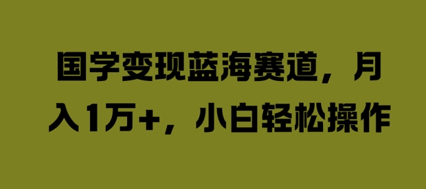 国学变现蓝海赛道，月入1W+，小白轻松操作【揭秘】 - 搞薯条网-搞薯条网