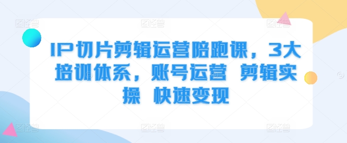 IP切片剪辑运营陪跑课，3大培训体系，账号运营 剪辑实操 快速变现 - 搞薯条网-搞薯条网