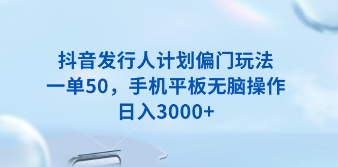 抖音发行人计划偏门玩法，一单50，手机平板无脑操作，日入3000+ - 搞薯条网-搞薯条网