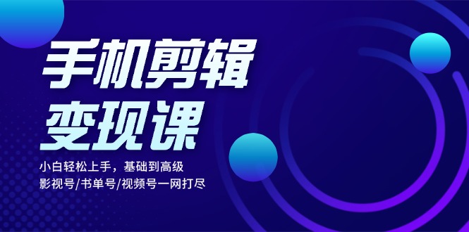 手机剪辑变现课：小白轻松上手，基础到高级 影视号/书单号/视频号一网打尽 - 搞薯条网-搞薯条网