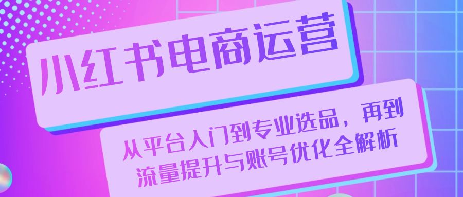 小红书电商运营：从平台入门到专业选品，再到流量提升与账号优化全解析 - 搞薯条网-搞薯条网